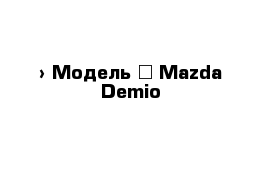  › Модель ­ Mazda Demio